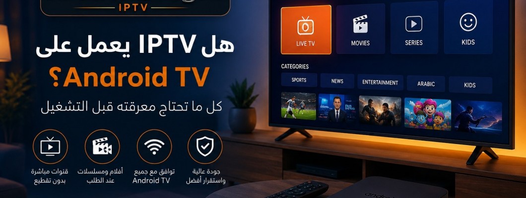 هل IPTV يعمل على Android TV؟ كل ما تحتاج معرفته قبل التشغيل