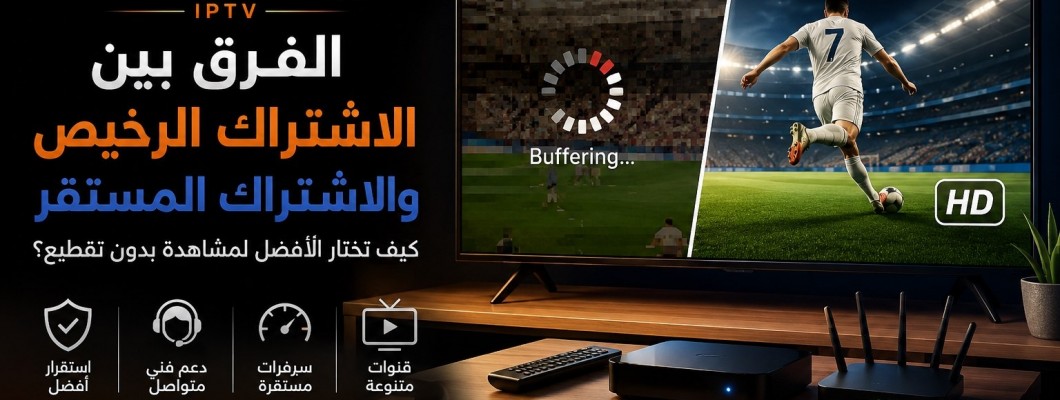 الفرق بين الاشتراك الرخيص والمستقر في IPTV: كيف تختار الأفضل؟
